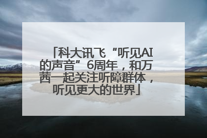 科大讯飞“听见AI的声音”6周年，和万茜一起关注听障群体，听见更大的世界