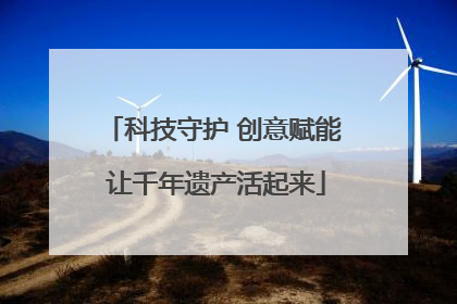 科技守护 创意赋能 让千年遗产活起来