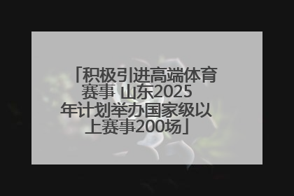 积极引进高端体育赛事 山东2025年计划举办国家级以上赛事200场