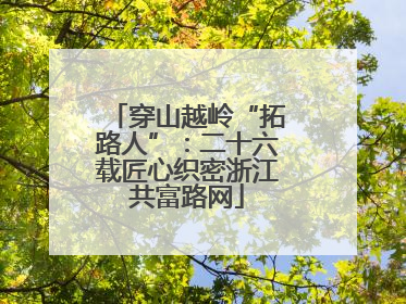 穿山越岭“拓路人”：二十六载匠心织密浙江共富路网