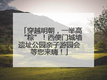 穿越明朝，一举高“粽”！西便门城墙遗址公园亲子游园会等您来嗨！