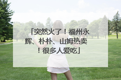 突然火了！福州永辉、朴朴、山姆热卖！很多人爱吃