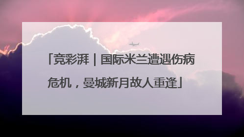 竞彩湃｜国际米兰遭遇伤病危机，曼城新月故人重逢