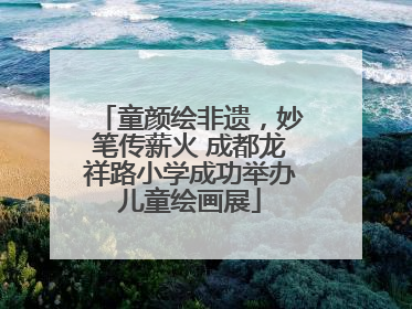 童颜绘非遗，妙笔传薪火 成都龙祥路小学成功举办儿童绘画展