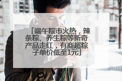 端午粽市火热，辣条粽、养生粽等新奇产品走红，有商超粽子单价低至1元