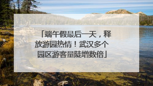 端午假最后一天，释放游园热情！武汉多个园区游客量陡增数倍