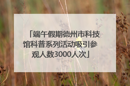 端午假期德州市科技馆科普系列活动吸引参观人数3000人次