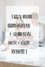 端午假期强降雨持续！安徽发布地灾+山洪双预警