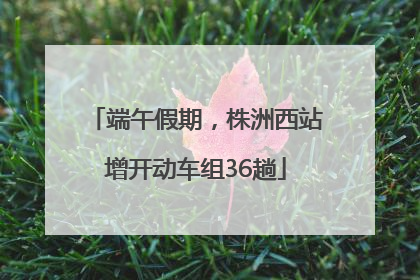 端午假期，株洲西站增开动车组36趟