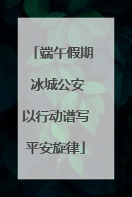 端午假期 冰城公安以行动谱写平安旋律