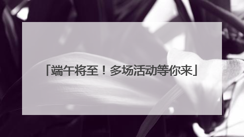 端午将至！多场活动等你来