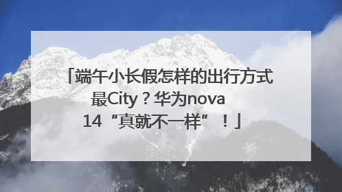 端午小长假怎样的出行方式最City？华为nova 14“真就不一样”！