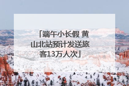 端午小长假 黄山北站预计发送旅客13万人次