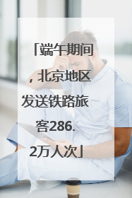 端午期间，北京地区发送铁路旅客286.2万人次