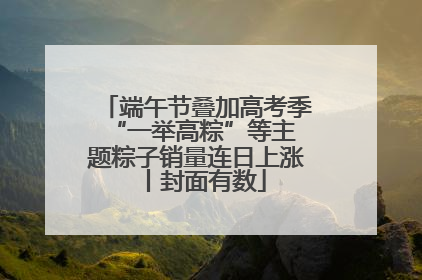 端午节叠加高考季 “一举高粽”等主题粽子销量连日上涨丨封面有数