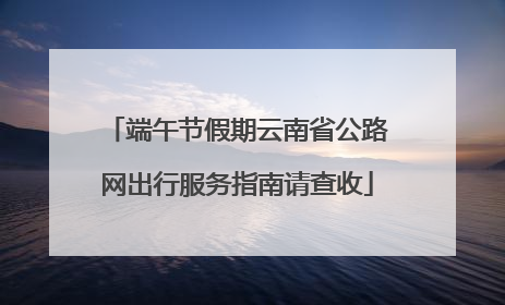 端午节假期云南省公路网出行服务指南请查收
