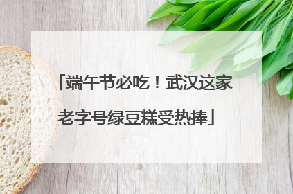 端午节必吃！武汉这家老字号绿豆糕受热捧