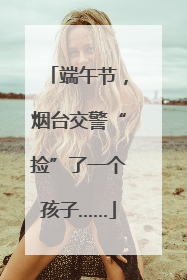 端午节，烟台交警“捡”了一个孩子……