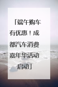 端午购车有优惠！成都汽车消费嘉年华活动启动