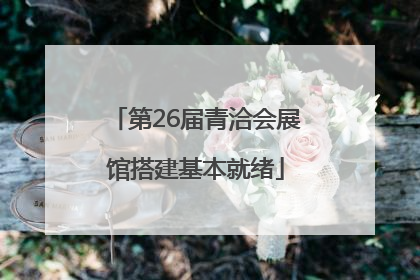 第26届青洽会展馆搭建基本就绪