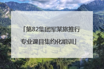 第82集团军某旅推行专业课目集约化组训