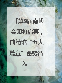第9届南博会即将启幕，曲靖馆“五大篇章”蓄势待发
