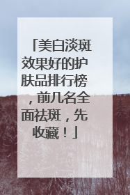 美白淡斑效果好的护肤品排行榜，前几名全面祛斑，先收藏！