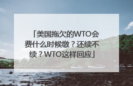 美国拖欠的WTO会费什么时候缴？还续不续？WTO这样回应