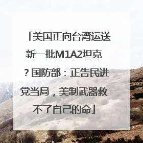 美国正向台湾运送新一批M1A2坦克？国防部：正告民进党当局，美制武器救不了自己的命
