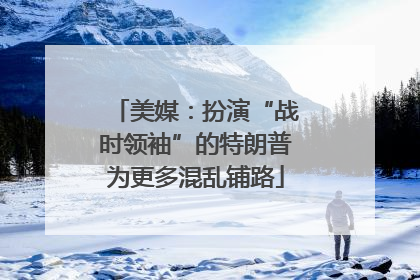 美媒：扮演“战时领袖”的特朗普为更多混乱铺路