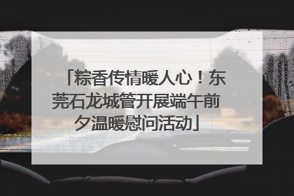 粽香传情暖人心！东莞石龙城管开展端午前夕温暖慰问活动