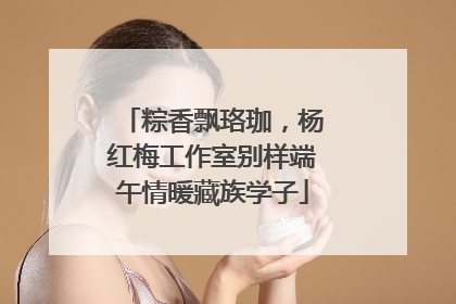 粽香飘珞珈，杨红梅工作室别样端午情暖藏族学子