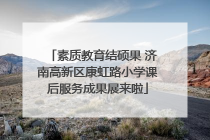 素质教育结硕果 济南高新区康虹路小学课后服务成果展来啦