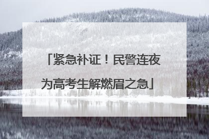 紧急补证！民警连夜为高考生解燃眉之急