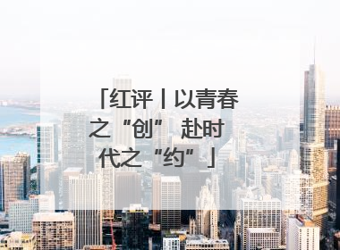 红评丨以青春之“创” 赴时代之“约”