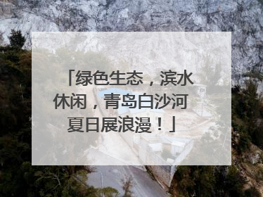 绿色生态，滨水休闲，青岛白沙河夏日展浪漫！
