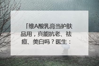 维A酸乳膏当护肤品用，真能抗老、祛痘、美白吗？医生：不建议长期使用