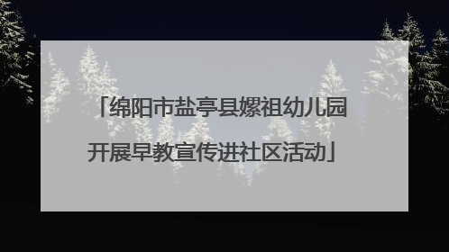 绵阳市盐亭县嫘祖幼儿园开展早教宣传进社区活动