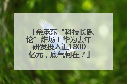 余承东“科技长跑论”炸场！华为去年研发投入近1800亿元，底气何在？
