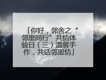 你好，邻舍之“邻里同行”共情体验日（三）温馨手作，共话邻里情