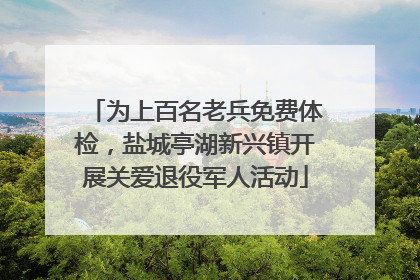 为上百名老兵免费体检，盐城亭湖新兴镇开展关爱退役军人活动