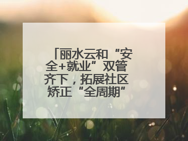 丽水云和“安全+就业”双管齐下，拓展社区矫正“全周期”管理新路径