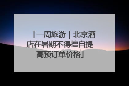 一周旅游｜北京酒店在暑期不得擅自提高预订单价格