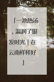 一池热汤，温润了银发时光｜在云南样样好