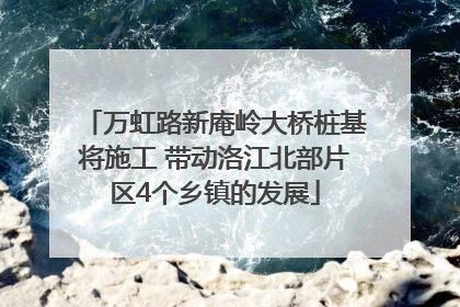 万虹路新庵岭大桥桩基将施工 带动洛江北部片区4个乡镇的发展