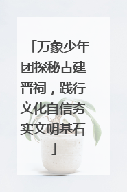 万象少年团探秘古建晋祠，践行文化自信夯实文明基石