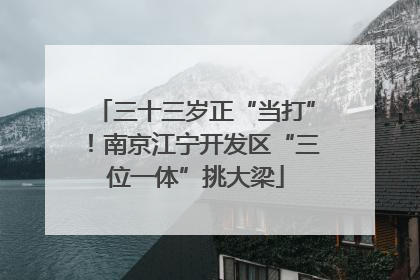 三十三岁正“当打”！南京江宁开发区“三位一体”挑大梁