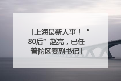 上海最新人事！“80后”赵亮，已任普陀区委副书记