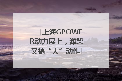 上海GPOWER动力展上，潍柴又搞“大”动作
