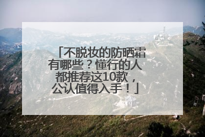 不脱妆的防晒霜有哪些？懂行的人都推荐这10款，公认值得入手！